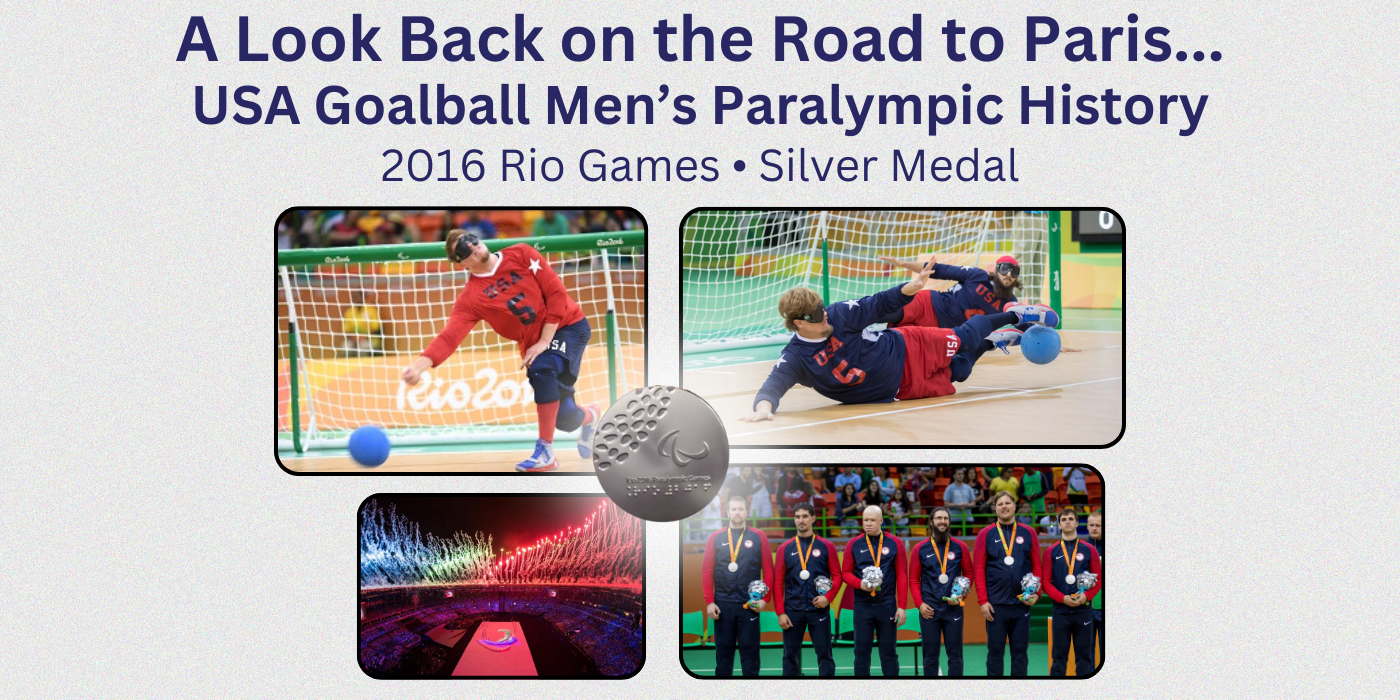 A graphic showing goalball competition photos, an opening ceremony photo, a medal ceremony photo and a medal from the 2016 Paralympic Games with the heading reading A Look Back on the Road to Paris...USA Goalball Men\'s Paralympic History - 2016 Rio Games - Silver Medal