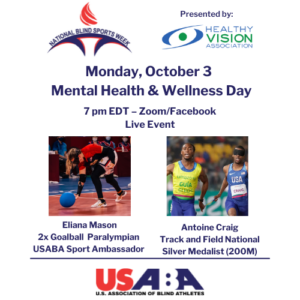 A graphic with the USABA, National Blind Sports Week and Healthy Vision Association logos advertising Monday, October 3, as Mental Health & Wellness Day; 7pm EDT - Zoom/Facebook Live with Eliana Mason (2-time Paralympian and USABA Sport Ambassador) and Antoine Craig (Track & Field national silver medalist in 200 meters)