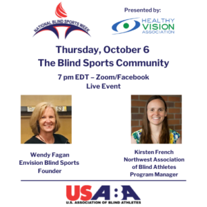 A graphic with theUSABA, National Blind Sports Week and Healthy Vision Association logos advertising Thursday, October 6, The Blind Sports Community; 7pm EDT - Zoom/Facebook Live with Wendy Fagan (Envision Blind Sports Founder) and Kirsten French (Northwest Association of Blind Athletes Program Manager)